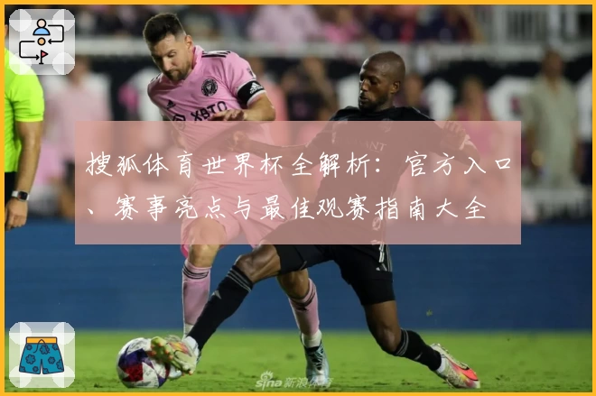 搜狐体育世界杯全解析：官方入口、赛事亮点与最佳观赛指南大全