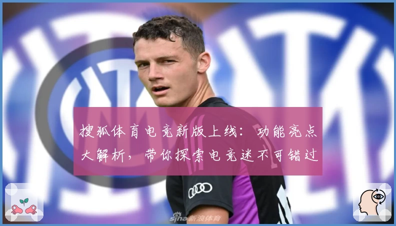 搜狐体育电竞新版上线：功能亮点大解析，带你探索电竞迷不可错过的精彩体验