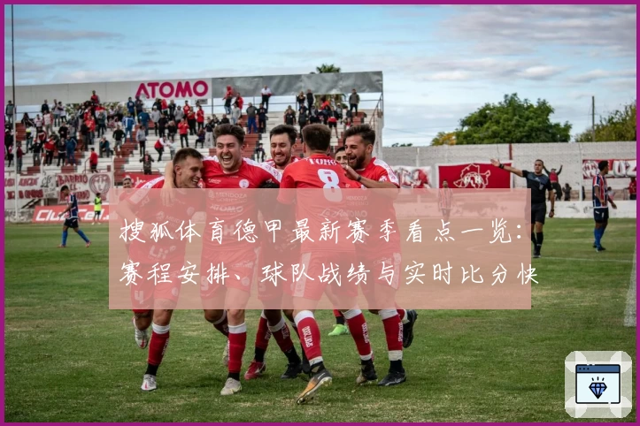 搜狐体育德甲最新赛季看点一览：赛程安排、球队战绩与实时比分快速掌握