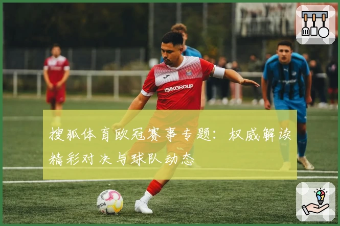 搜狐体育欧冠赛事专题：权威解读精彩对决与球队动态