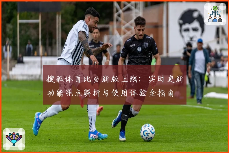 搜狐体育比分新版上线:实时更新功能亮点解析与使用体验全指南