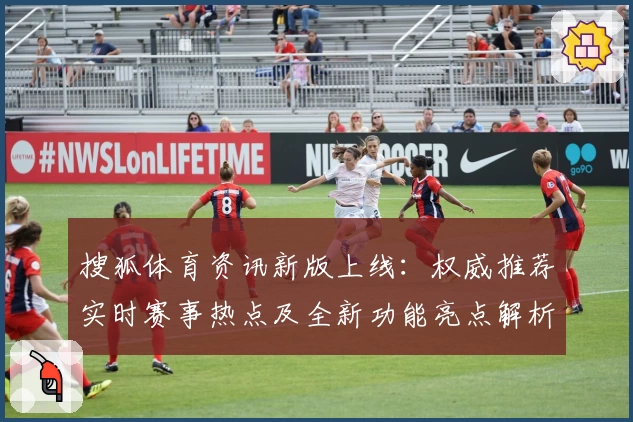 搜狐体育资讯新版上线：权威推荐实时赛事热点及全新功能亮点解析