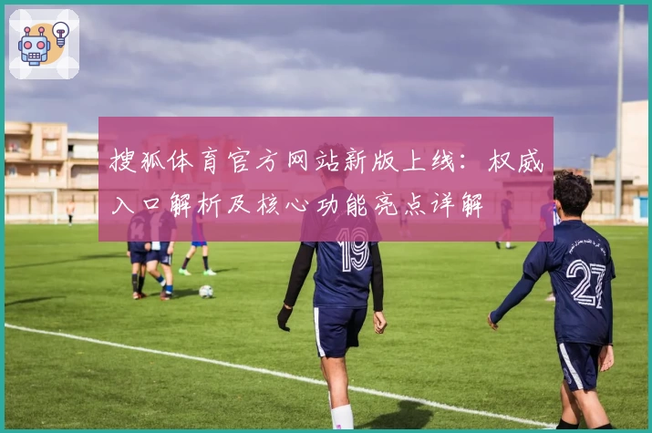 搜狐体育官方网站新版上线：权威入口解析及核心功能亮点详解