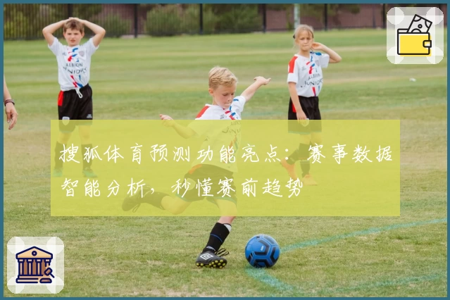搜狐体育预测功能亮点：赛事数据智能分析，秒懂赛前趋势