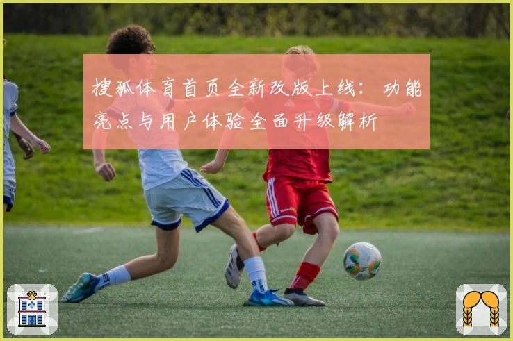搜狐体育首页全新改版上线：功能亮点与用户体验全面升级解析