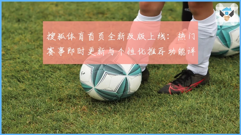 搜狐体育首页全新改版上线：热门赛事即时更新与个性化推荐功能详解