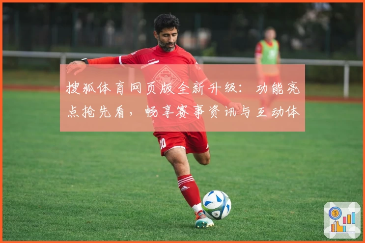 搜狐体育网页版全新升级：功能亮点抢先看，畅享赛事资讯与互动体验