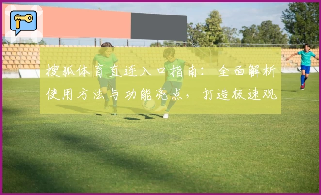 搜狐体育直连入口指南:全面解析使用方法与功能亮点,打造极速观赛新体验