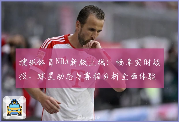 搜狐体育NBA新版上线：畅享实时战报、球星动态与赛程分析全面体验