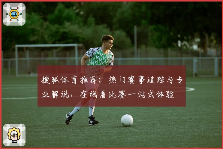 搜狐体育推荐：热门赛事追踪与专业解说，在线看比赛一站式体验