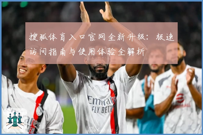 搜狐体育入口官网全新升级:极速访问指南与使用体验全解析